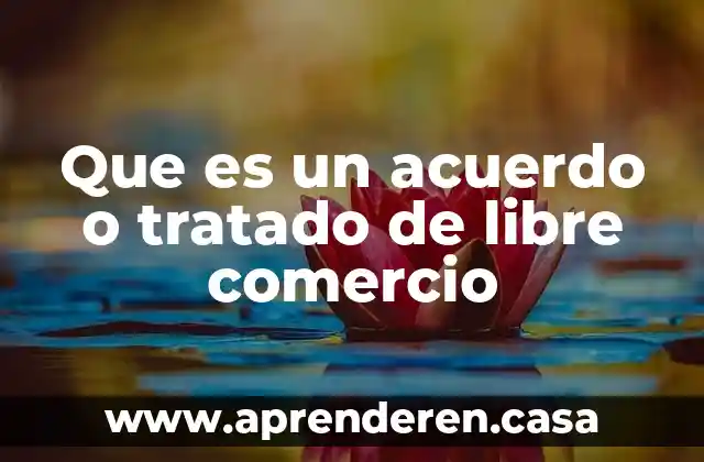Que es un acuerdo o tratado de libre comercio