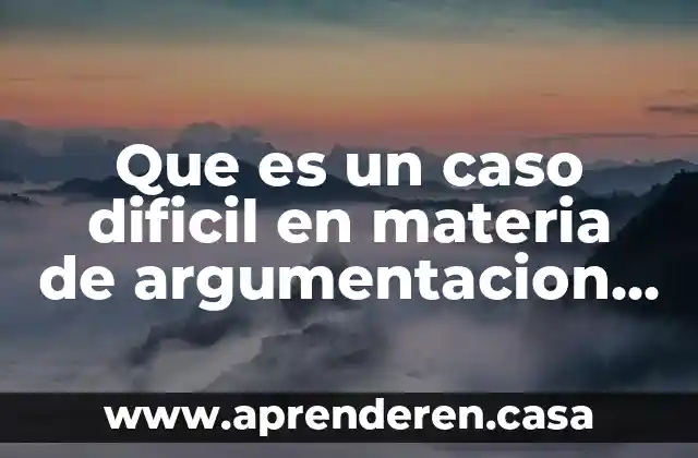 Que es un caso dificil en materia de argumentacion juridica