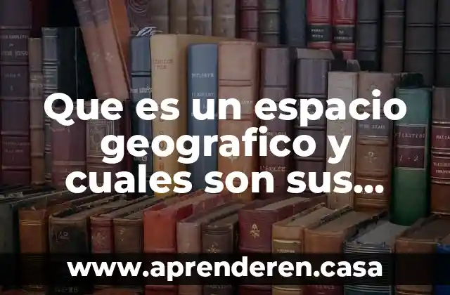 Que es un espacio geografico y cuales son sus caracteristicas