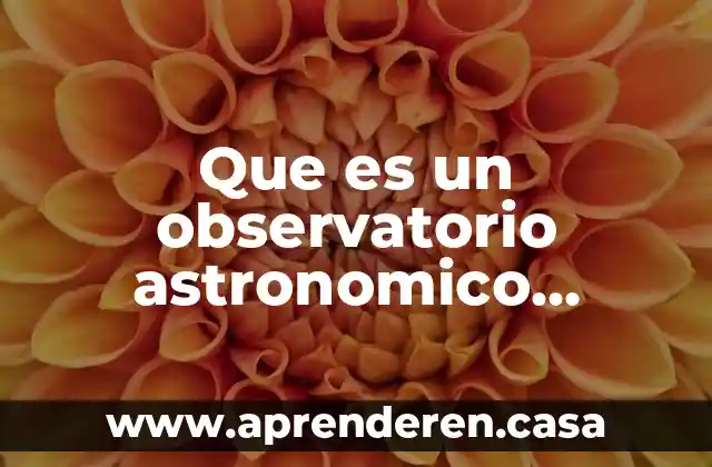 Que es un observatorio astronomico aprende en casa