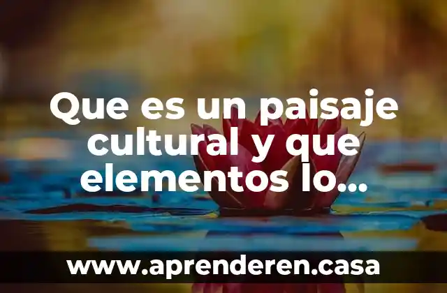 Que es un paisaje cultural y que elementos lo conforman