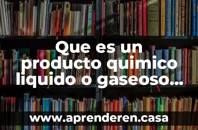 Que es un producto quimico liquido o gaseoso facilmente licuable