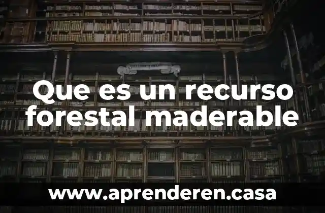 Que es un recurso forestal maderable