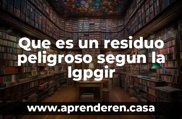 Que es un residuo peligroso segun la lgpgir