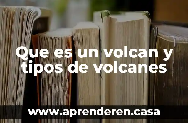 Que es un volcan y tipos de volcanes