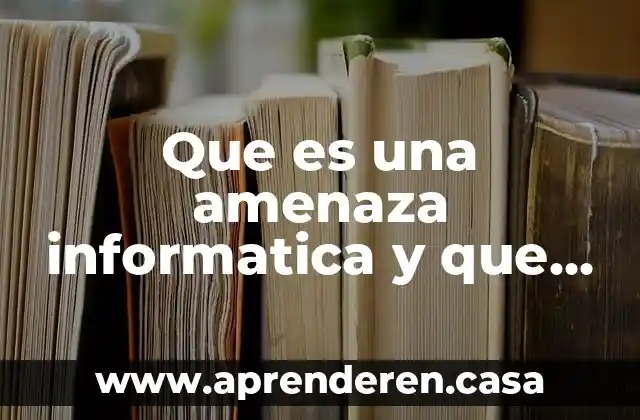 Que es una amenaza informatica y que tipos hay
