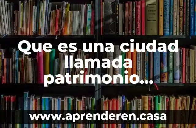 Que es una ciudad llamada patrimonio nacional