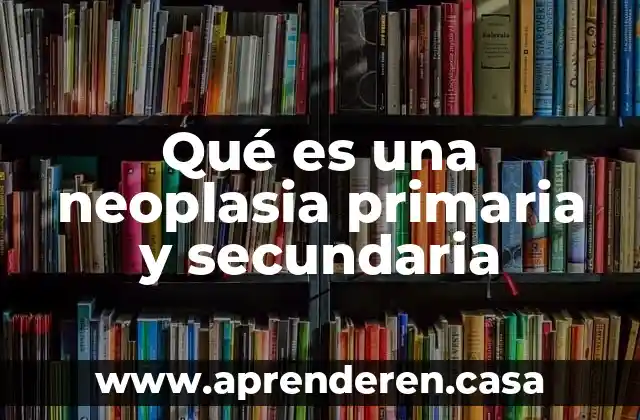 Qué es una neoplasia primaria y secundaria