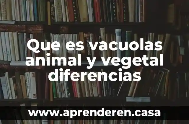 Que es vacuolas animal y vegetal diferencias