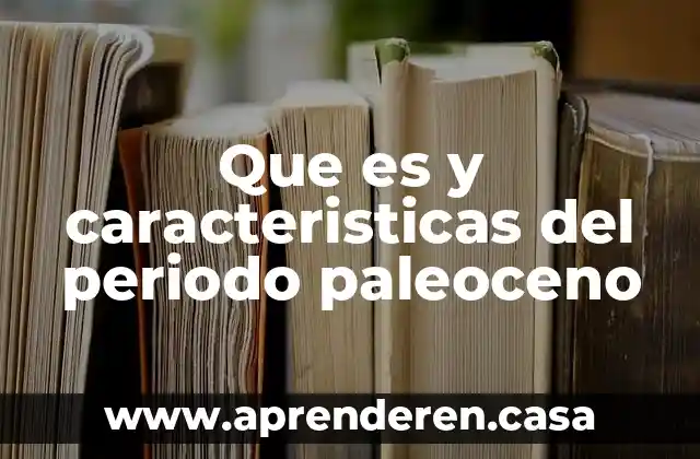 Que es y caracteristicas del periodo paleoceno