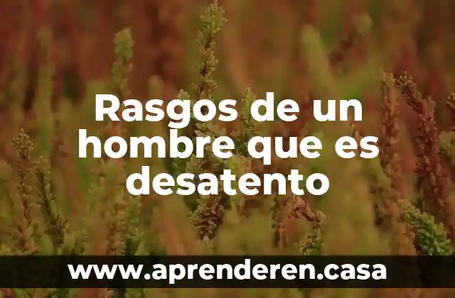 Que es el hombre y sus sentidos 7 Rasgos de un hombre que es desatento