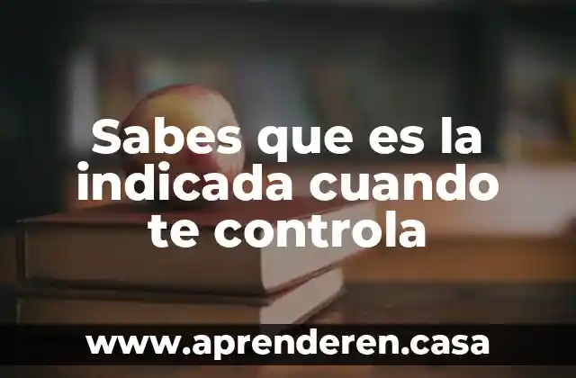 Sabes que es la indicada cuando te controla