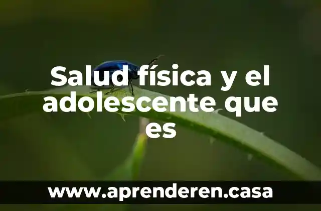 Salud física y el adolescente que es
