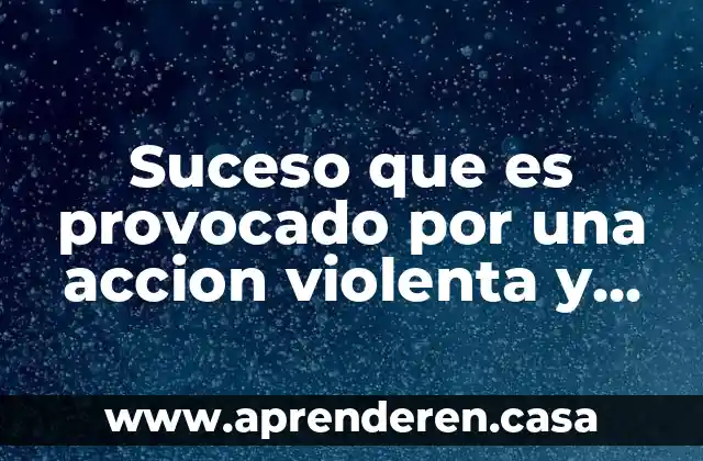 Suceso que es provocado por una accion violenta y repentina