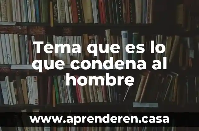 Tema que es lo que condena al hombre
