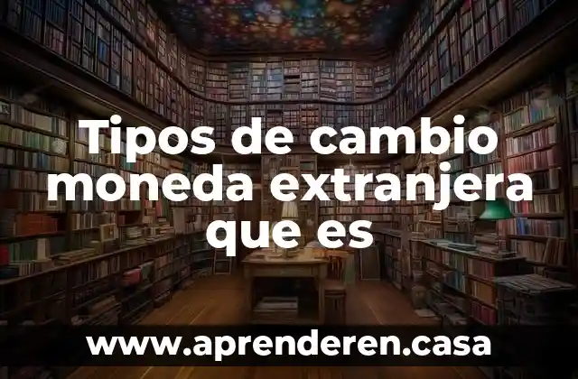 Tipos de cambio moneda extranjera que es