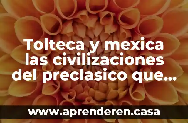 Tolteca y mexica las civilizaciones del preclasico que es arquitectura