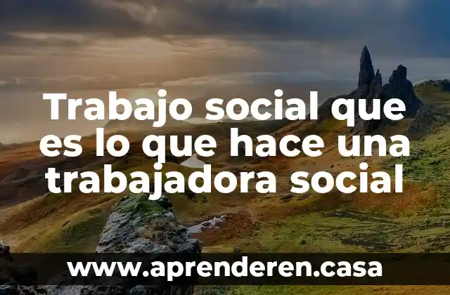 Que es una trabajadora del hogar 7 Trabajo social que es lo que hace una trabajadora social