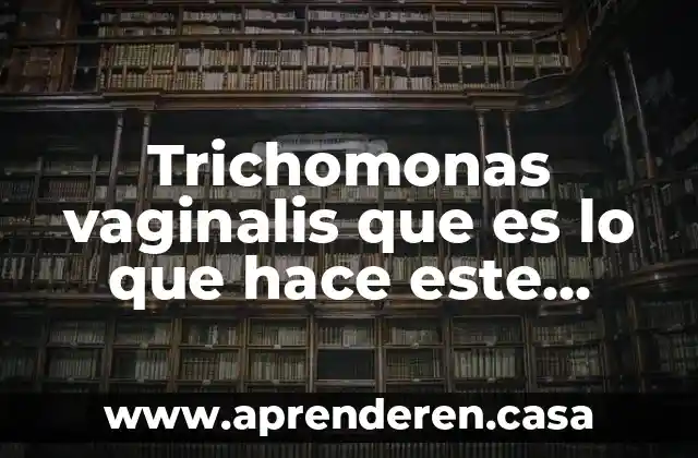 Trichomonas vaginalis que es lo que hace este parasito
