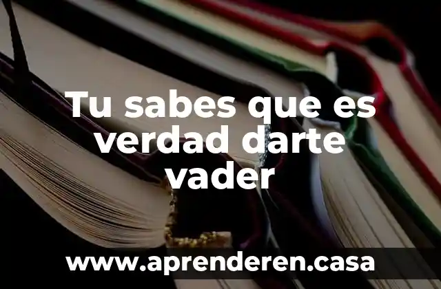Tu sabes que es verdad darte vader